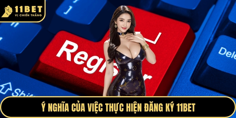Ý nghĩa của việc thực hiện đăng ký 11BET